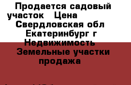 Продается садовый участок › Цена ­ 600 000 - Свердловская обл., Екатеринбург г. Недвижимость » Земельные участки продажа   